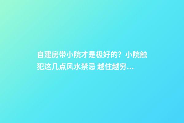 自建房带小院才是极好的？小院触犯这几点风水禁忌 越住越穷酸